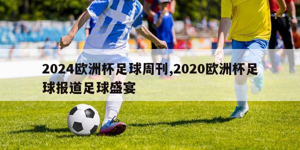 2024欧洲杯足球周刊,2020欧洲杯足球报道足球盛宴