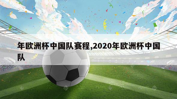 年欧洲杯中国队赛程,2020年欧洲杯中国队